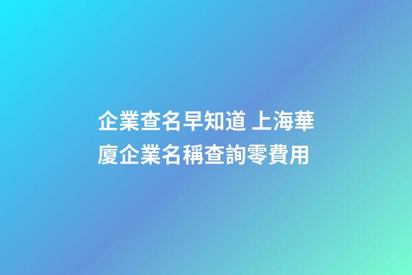 企業查名早知道 上海華廈企業名稱查詢零費用-第1張-公司起名-玄機派